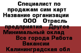 Специалист по продажам сим-карт › Название организации ­ Qprom, ООО › Отрасль предприятия ­ Другое › Минимальный оклад ­ 28 000 - Все города Работа » Вакансии   . Калининградская обл.,Светлогорск г.